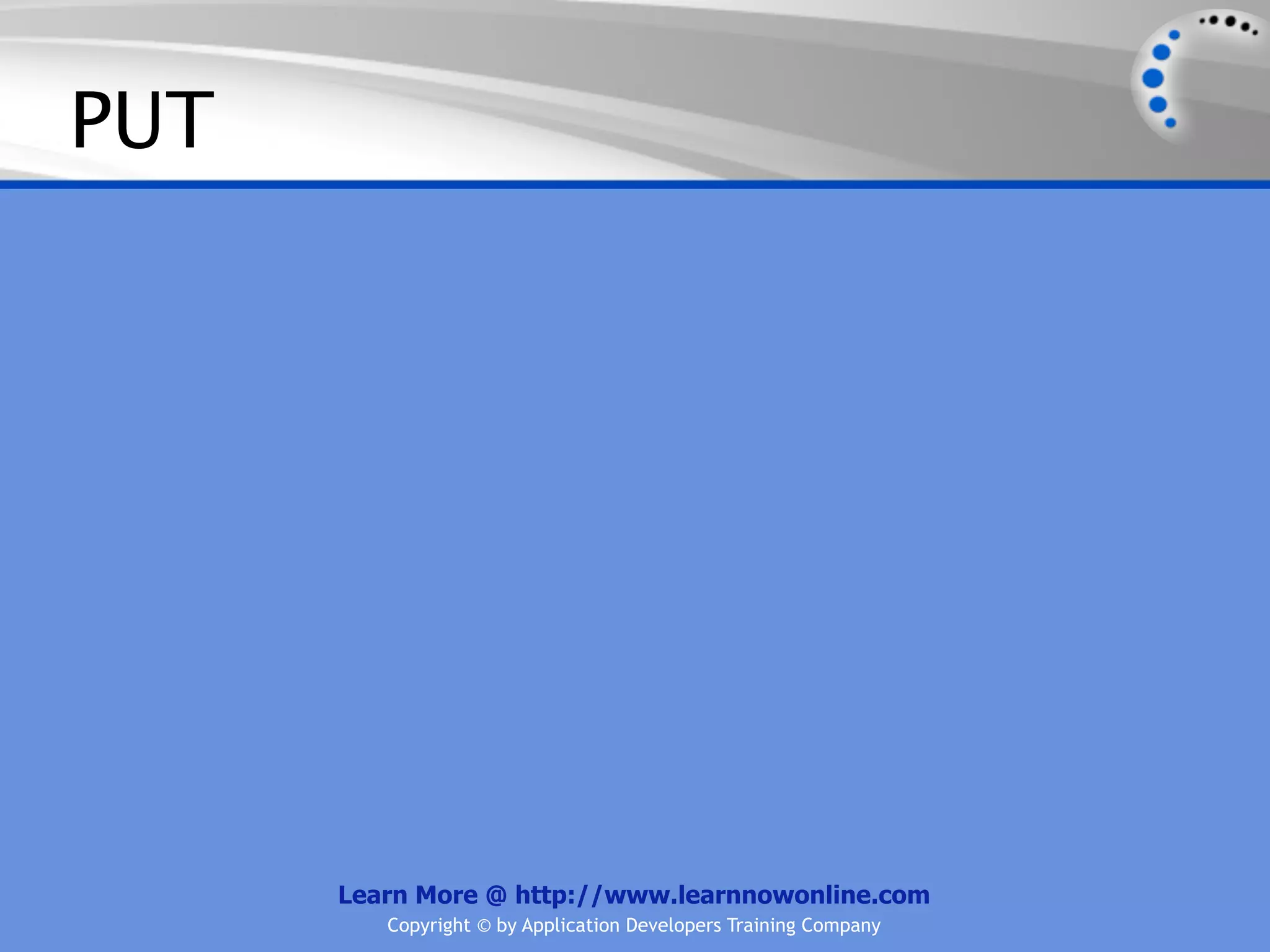 PUT




      Learn More @ http://www.learnnowonline.com
         Copyright © by Application Developers Training Company
 