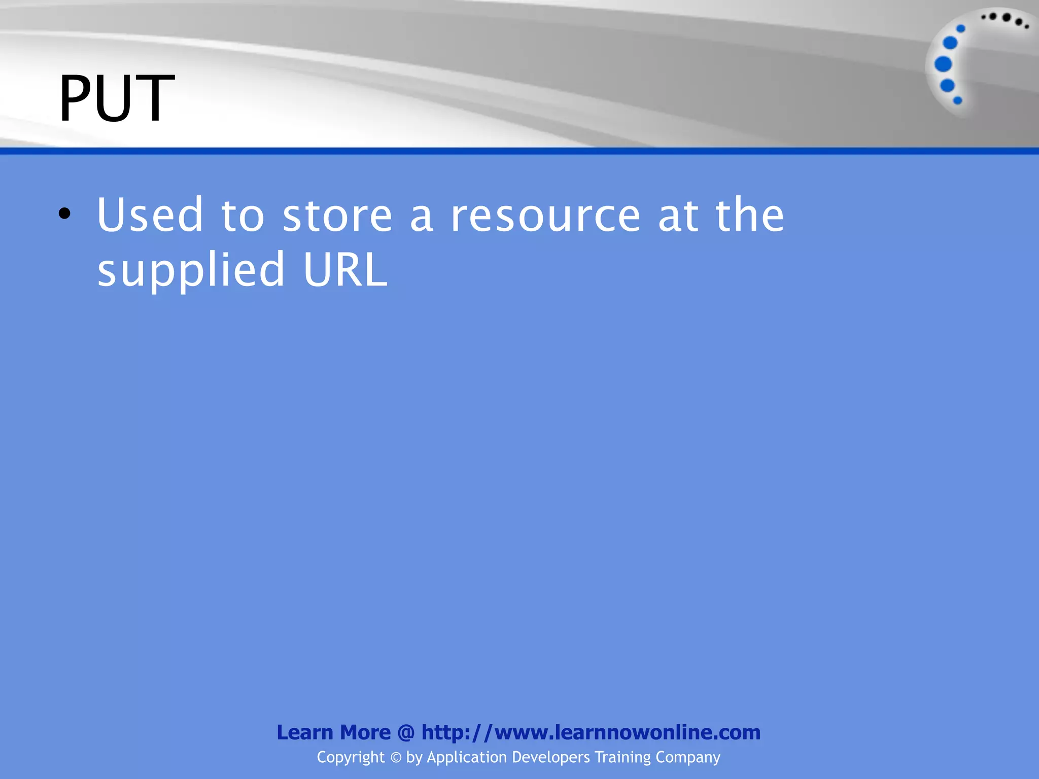 PUT
• Used to store a resource at the
  supplied URL




         Learn More @ http://www.learnnowonline.com
            Copyright © by Application Developers Training Company
 