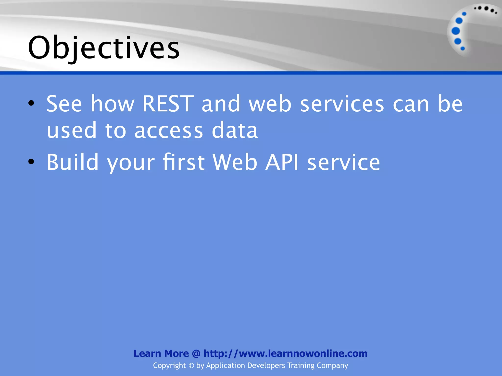 Objectives
• See how REST and web services can be
  used to access data
• Build your ﬁrst Web API service




         Learn More @ http://www.learnnowonline.com
            Copyright © by Application Developers Training Company
 
