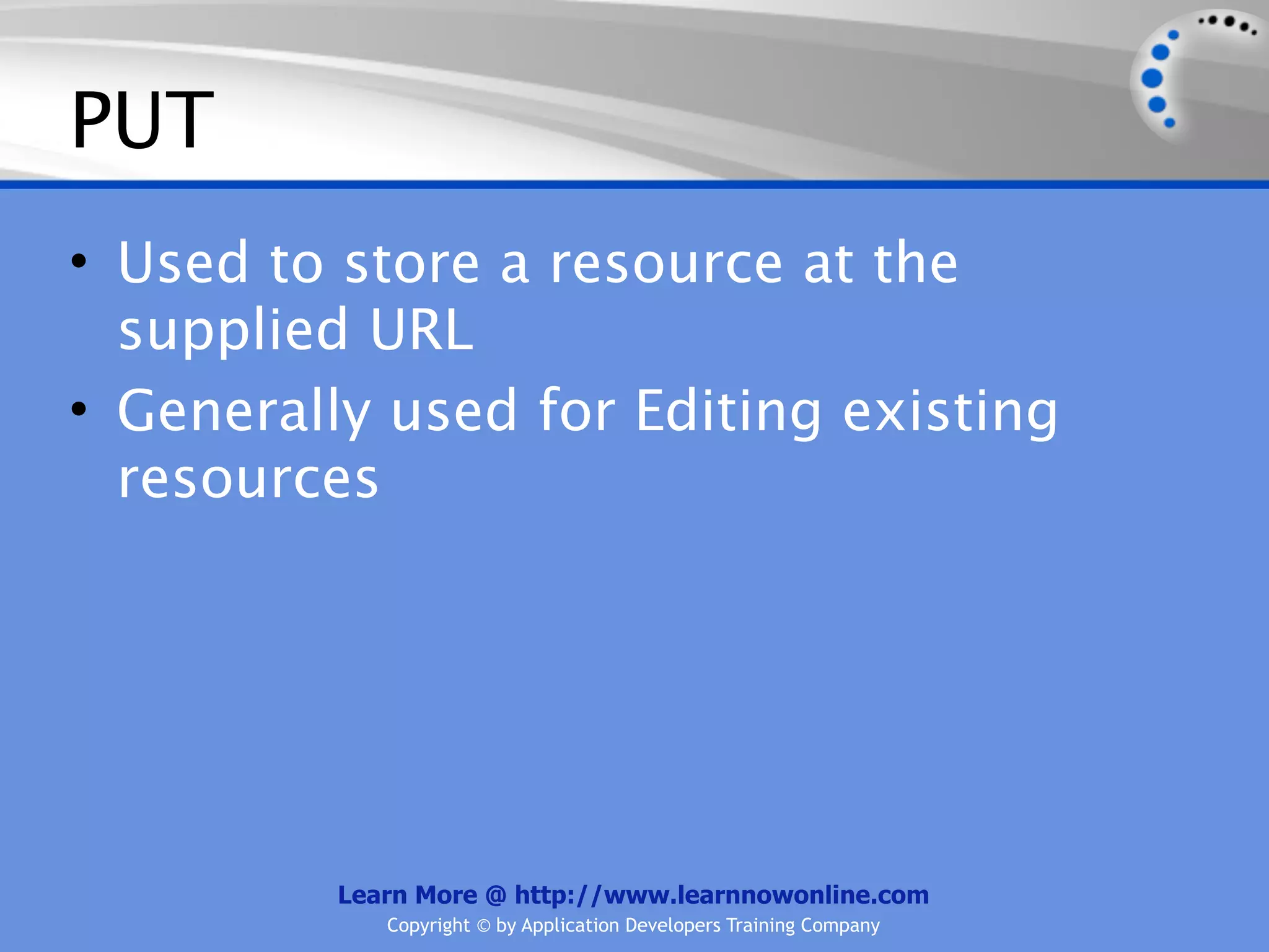 PUT
• Used to store a resource at the
  supplied URL
• Generally used for Editing existing
  resources




          Learn More @ http://www.learnnowonline.com
             Copyright © by Application Developers Training Company
 