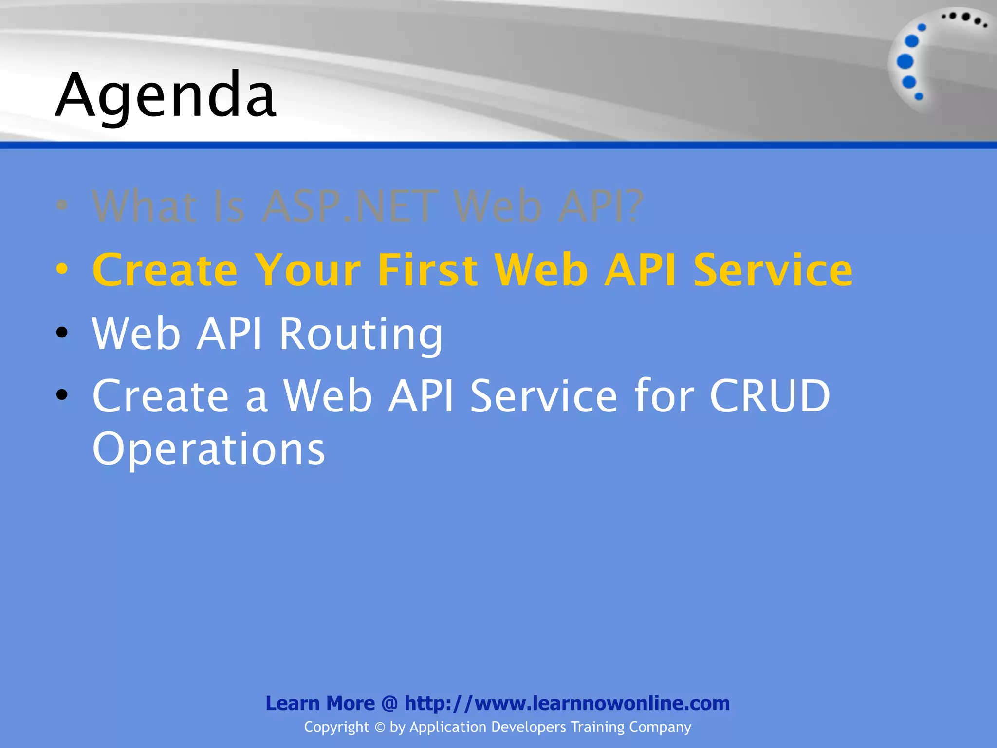 Agenda
•   What Is ASP.NET Web API?
•   Create Your First Web API Service
•   Web API Routing
•   Create a Web API Service for CRUD
    Operations




           Learn More @ http://www.learnnowonline.com
              Copyright © by Application Developers Training Company
 