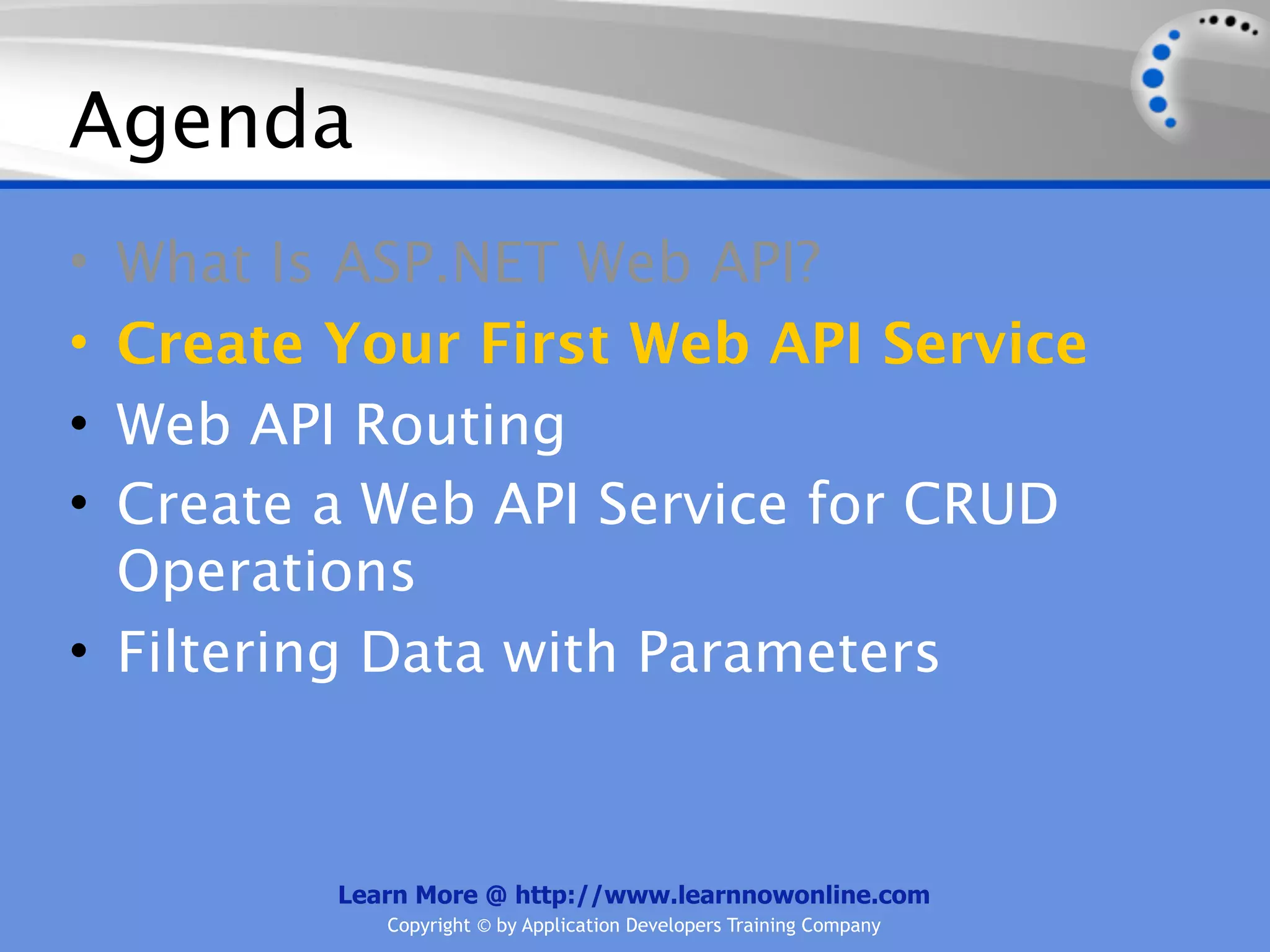 Agenda
• What Is ASP.NET Web API?
• Create Your First Web API Service
• Web API Routing
• Create a Web API Service for CRUD
  Operations
• Filtering Data with Parameters



         Learn More @ http://www.learnnowonline.com
            Copyright © by Application Developers Training Company
 