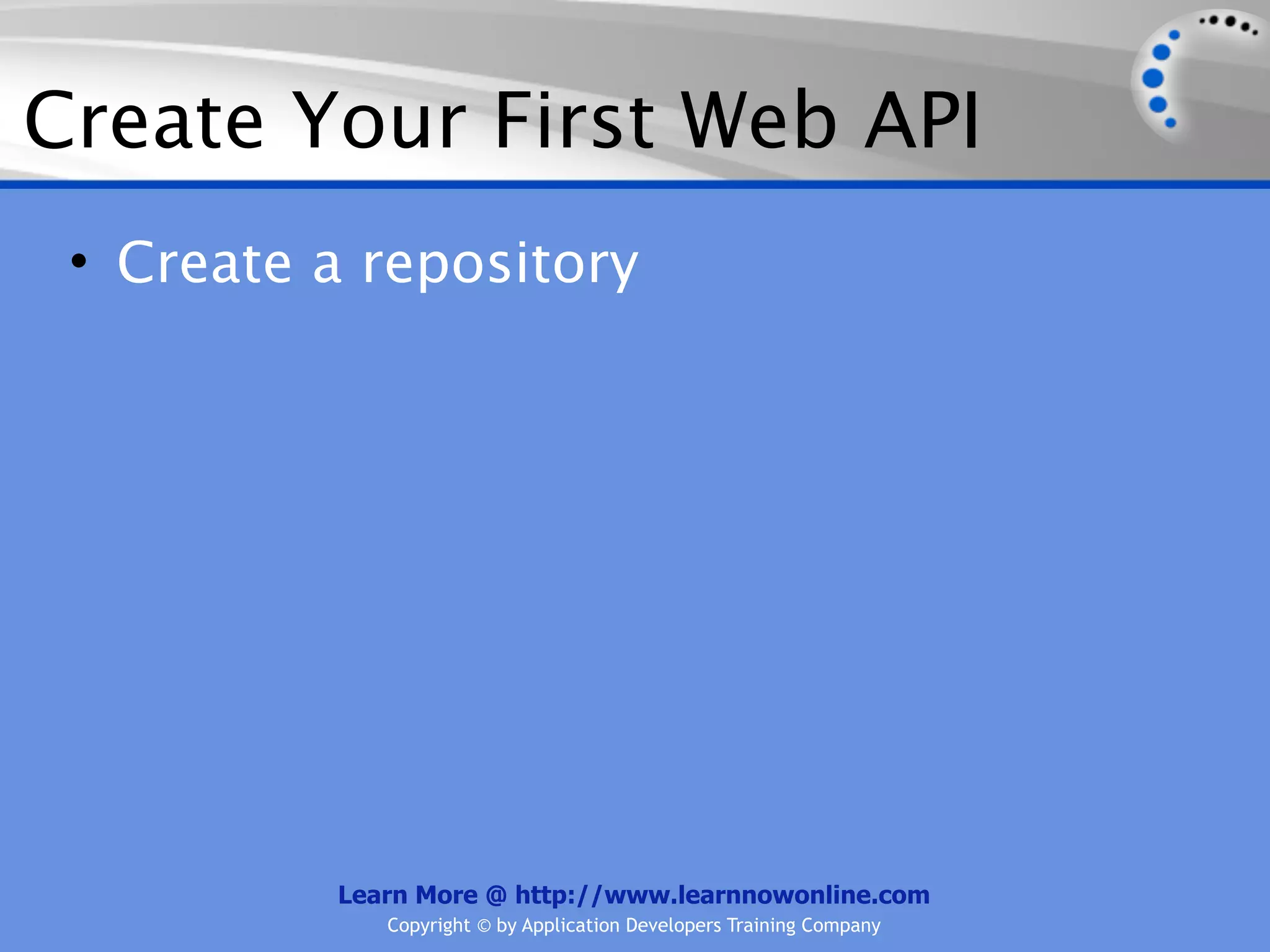 Create Your First Web API
 • Create a repository




          Learn More @ http://www.learnnowonline.com
             Copyright © by Application Developers Training Company
 