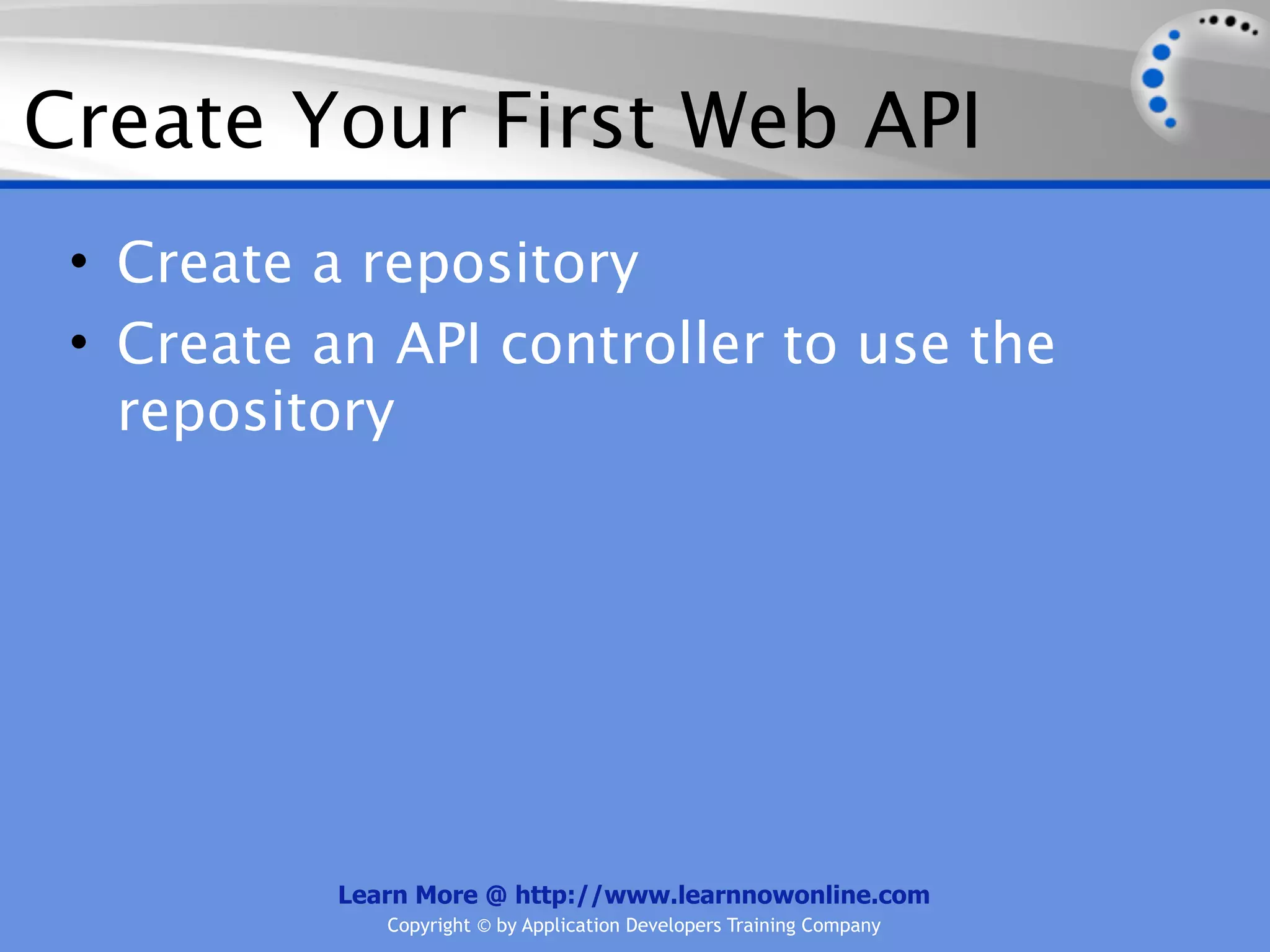 Create Your First Web API
 • Create a repository
 • Create an API controller to use the
   repository




           Learn More @ http://www.learnnowonline.com
              Copyright © by Application Developers Training Company
 