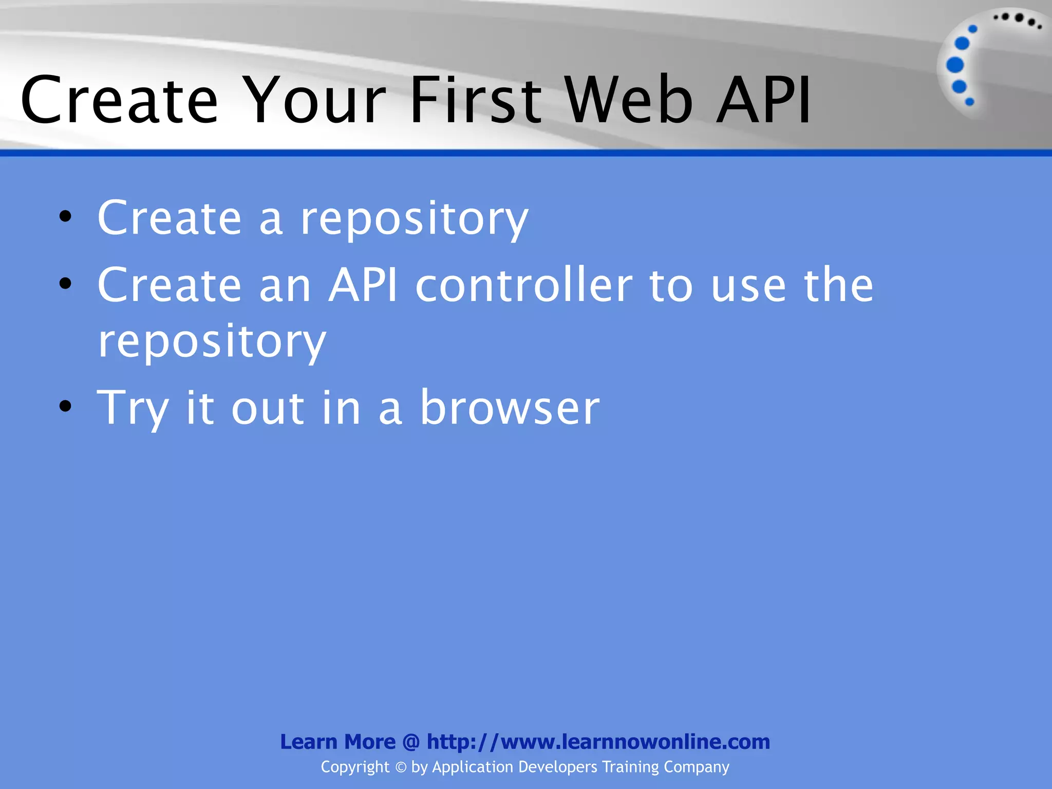 Create Your First Web API
 • Create a repository
 • Create an API controller to use the
   repository
 • Try it out in a browser




           Learn More @ http://www.learnnowonline.com
              Copyright © by Application Developers Training Company
 