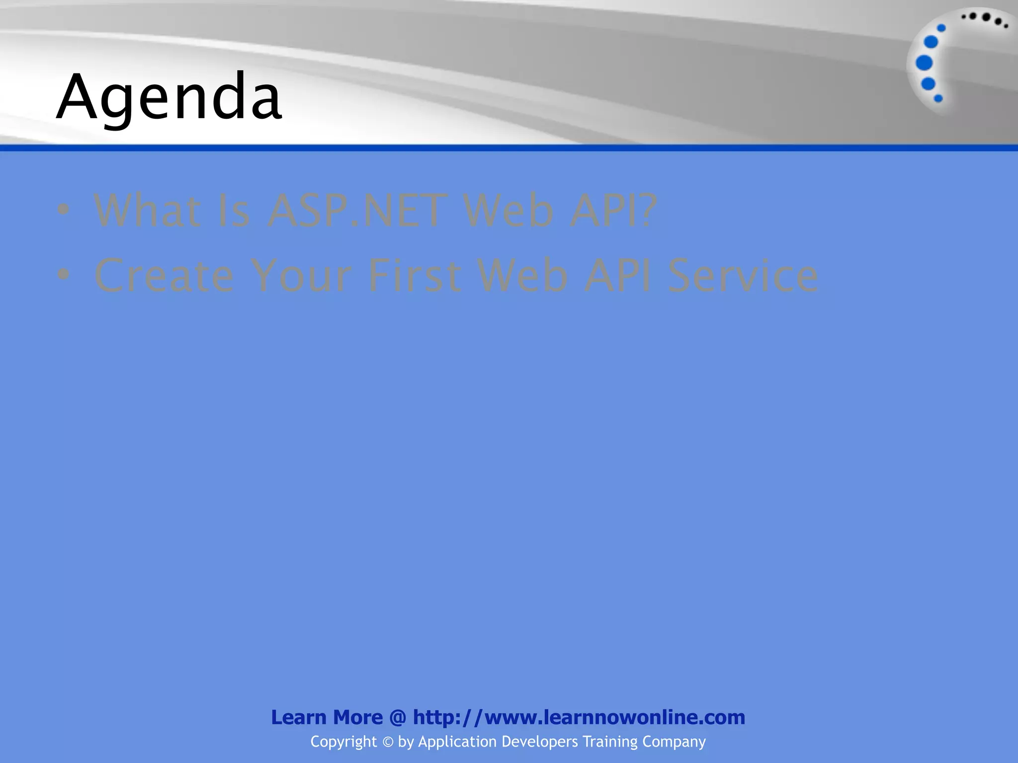 Agenda
• What Is ASP.NET Web API?
• Create Your First Web API Service




         Learn More @ http://www.learnnowonline.com
            Copyright © by Application Developers Training Company
 