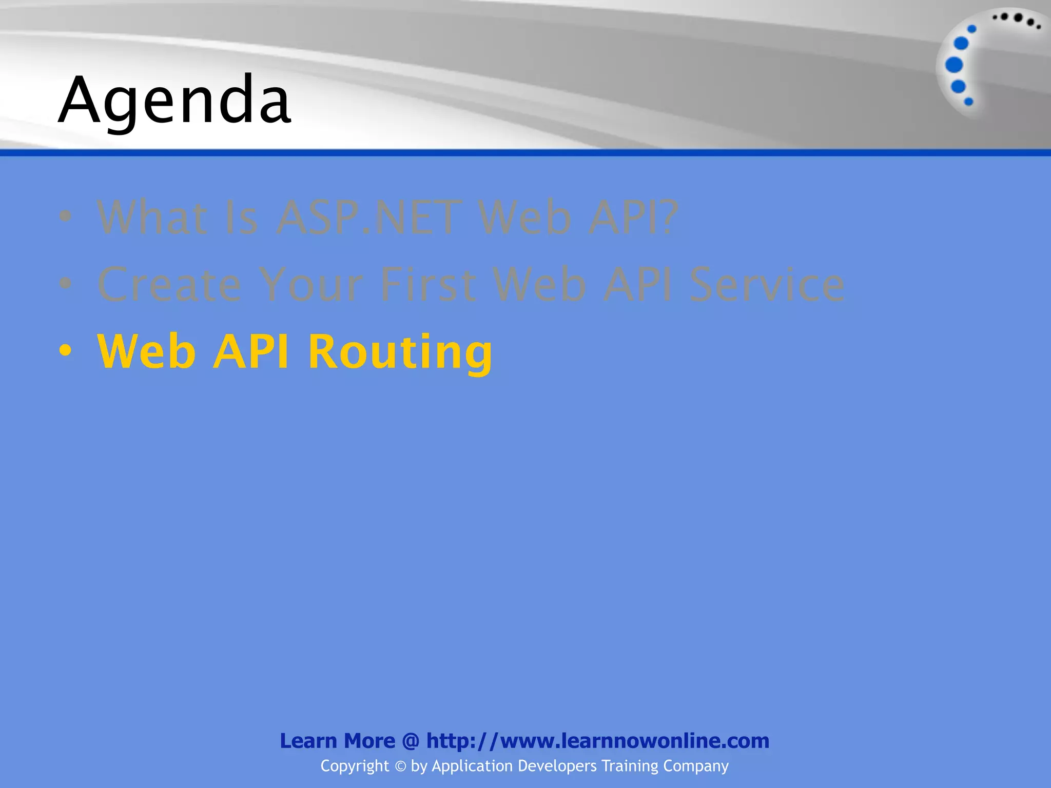 Agenda
• What Is ASP.NET Web API?
• Create Your First Web API Service
• Web API Routing




         Learn More @ http://www.learnnowonline.com
            Copyright © by Application Developers Training Company
 
