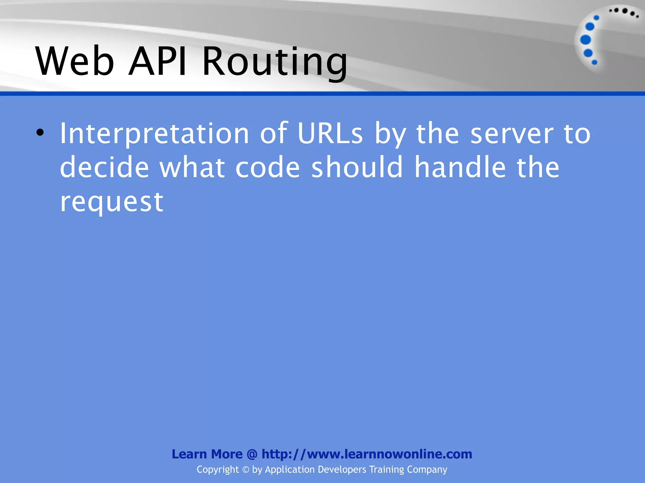 Web API Routing
• Interpretation of URLs by the server to
  decide what code should handle the
  request




          Learn More @ http://www.learnnowonline.com
             Copyright © by Application Developers Training Company
 