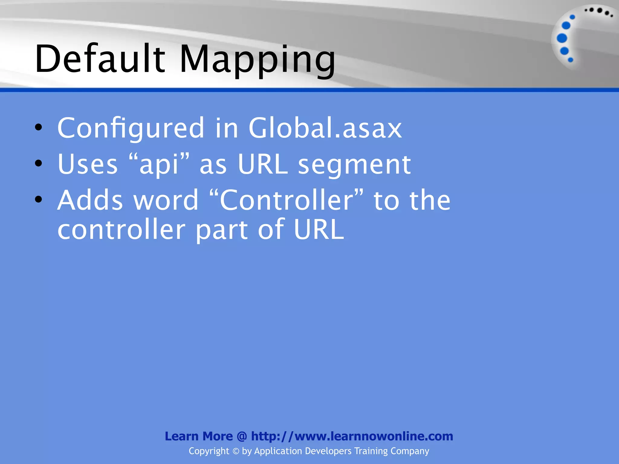 Default Mapping
• Conﬁgured in Global.asax
• Uses “api” as URL segment
• Adds word “Controller” to the
  controller part of URL




         Learn More @ http://www.learnnowonline.com
            Copyright © by Application Developers Training Company
 