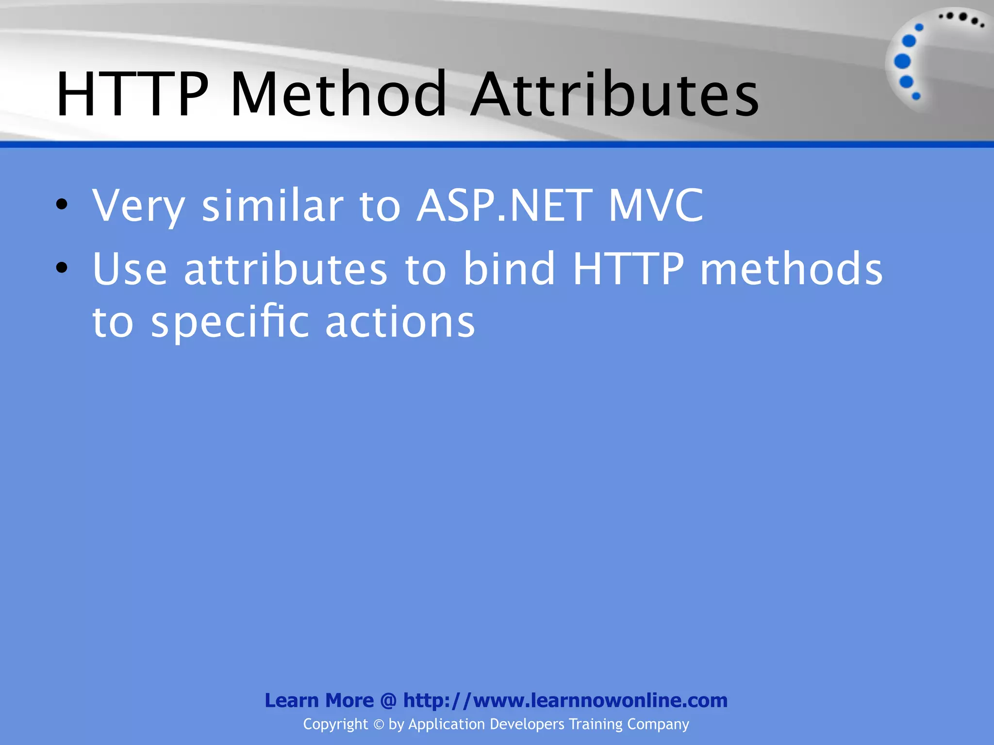 HTTP Method Attributes
• Very similar to ASP.NET MVC
• Use attributes to bind HTTP methods
  to speciﬁc actions




         Learn More @ http://www.learnnowonline.com
            Copyright © by Application Developers Training Company
 