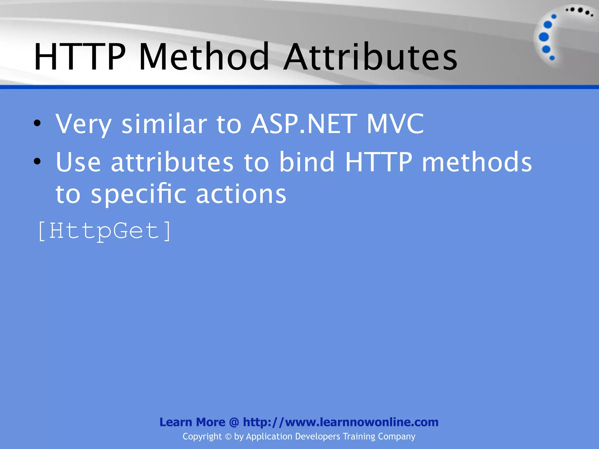 HTTP Method Attributes
• Very similar to ASP.NET MVC
• Use attributes to bind HTTP methods
  to speciﬁc actions
[HttpGet]




         Learn More @ http://www.learnnowonline.com
            Copyright © by Application Developers Training Company
 