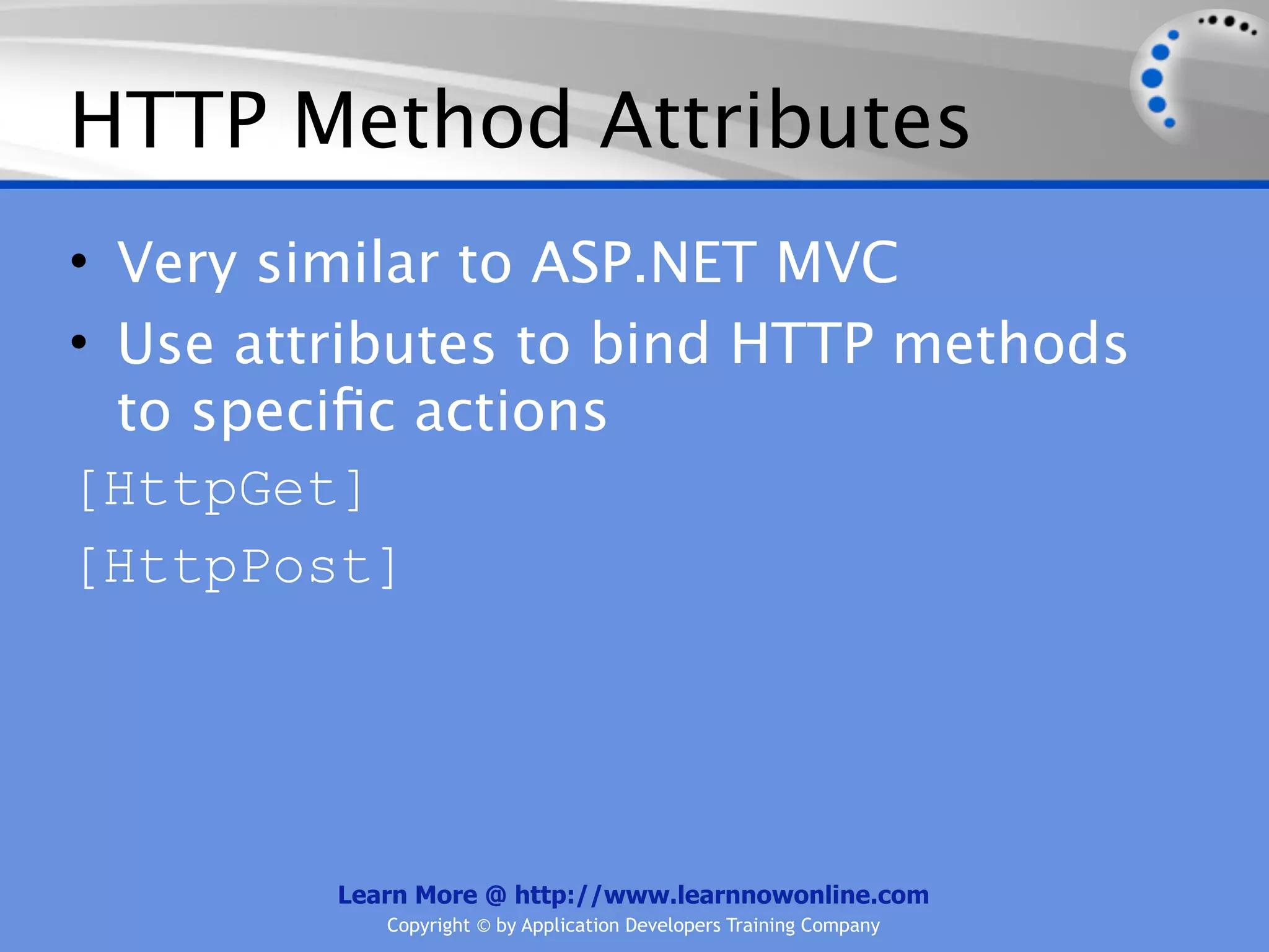 HTTP Method Attributes
• Very similar to ASP.NET MVC
• Use attributes to bind HTTP methods
  to speciﬁc actions
[HttpGet]
[HttpPost]




         Learn More @ http://www.learnnowonline.com
            Copyright © by Application Developers Training Company
 