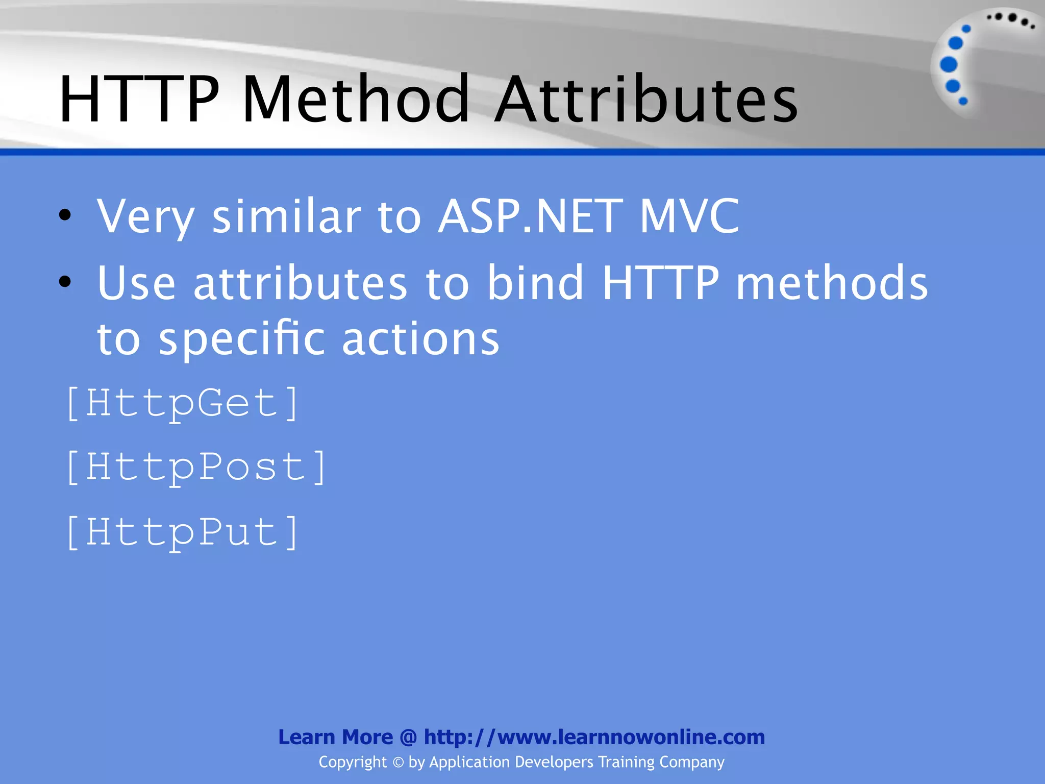 HTTP Method Attributes
• Very similar to ASP.NET MVC
• Use attributes to bind HTTP methods
  to speciﬁc actions
[HttpGet]
[HttpPost]
[HttpPut]



         Learn More @ http://www.learnnowonline.com
            Copyright © by Application Developers Training Company
 