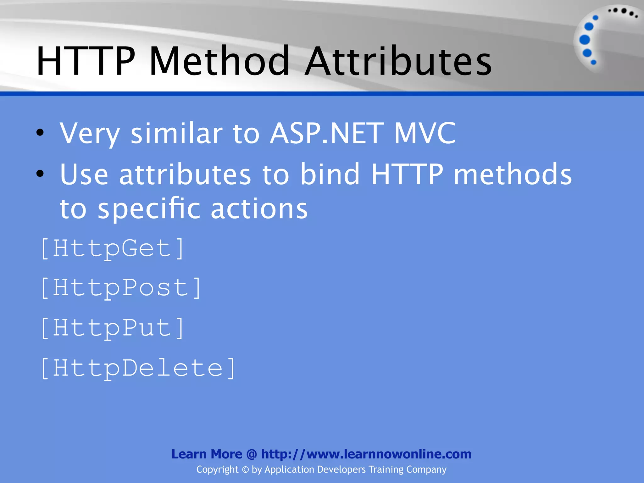 HTTP Method Attributes
• Very similar to ASP.NET MVC
• Use attributes to bind HTTP methods
  to speciﬁc actions
[HttpGet]
[HttpPost]
[HttpPut]
[HttpDelete]

         Learn More @ http://www.learnnowonline.com
            Copyright © by Application Developers Training Company
 