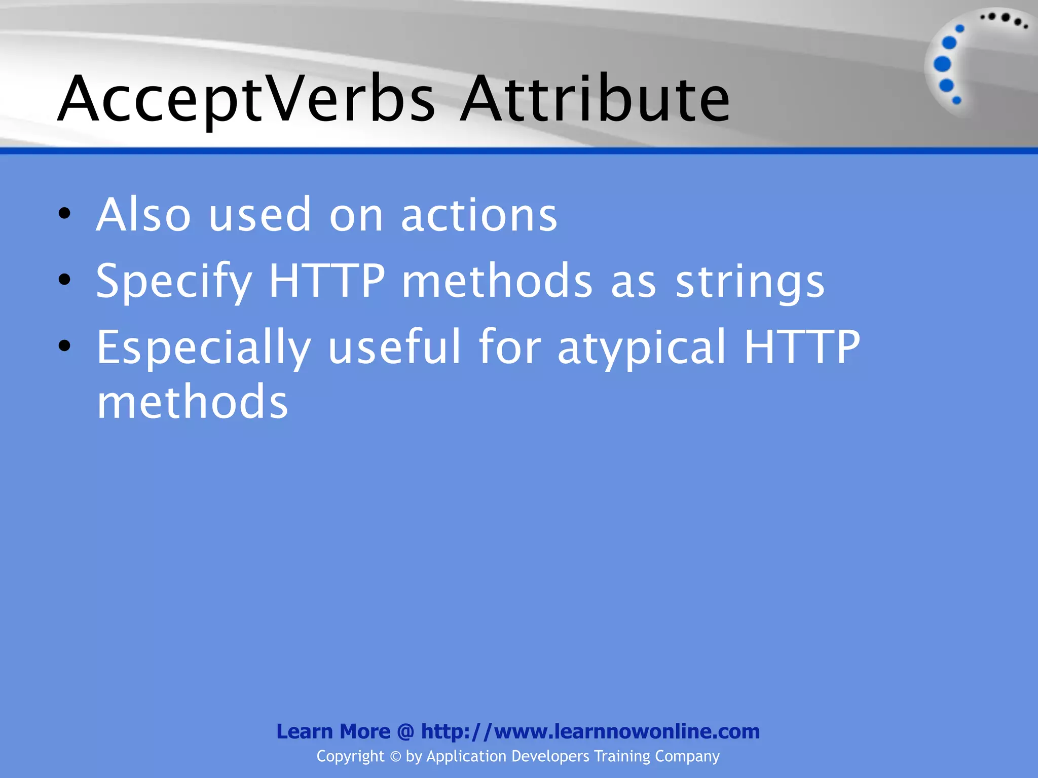 AcceptVerbs Attribute
• Also used on actions
• Specify HTTP methods as strings
• Especially useful for atypical HTTP
  methods




          Learn More @ http://www.learnnowonline.com
             Copyright © by Application Developers Training Company
 