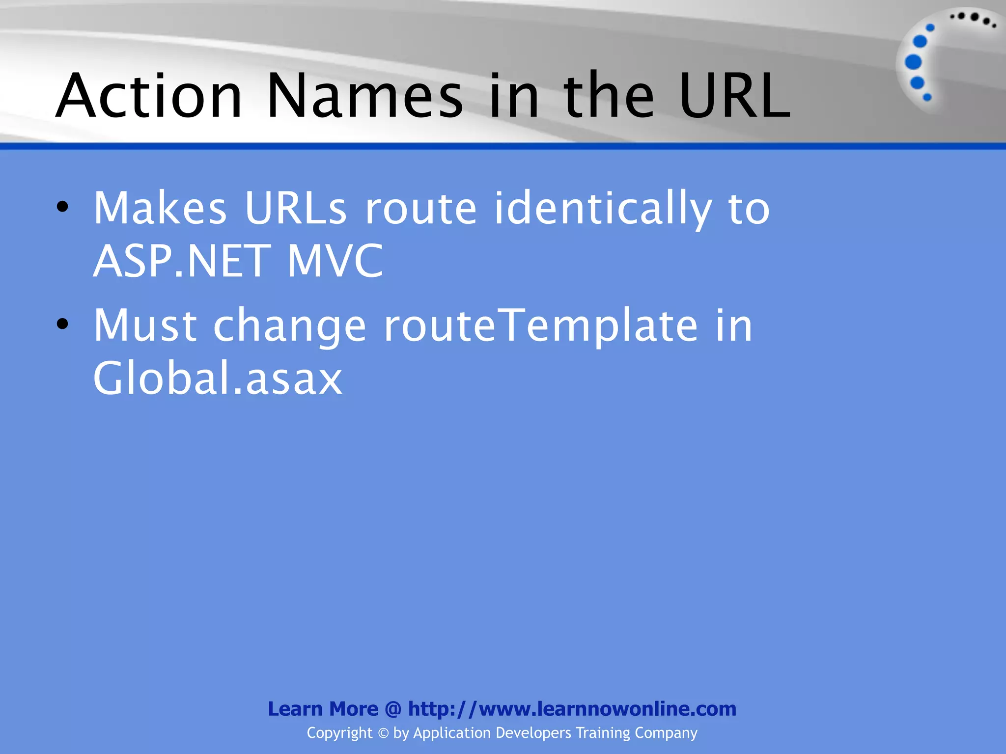 Action Names in the URL
• Makes URLs route identically to
  ASP.NET MVC
• Must change routeTemplate in
  Global.asax




         Learn More @ http://www.learnnowonline.com
            Copyright © by Application Developers Training Company
 