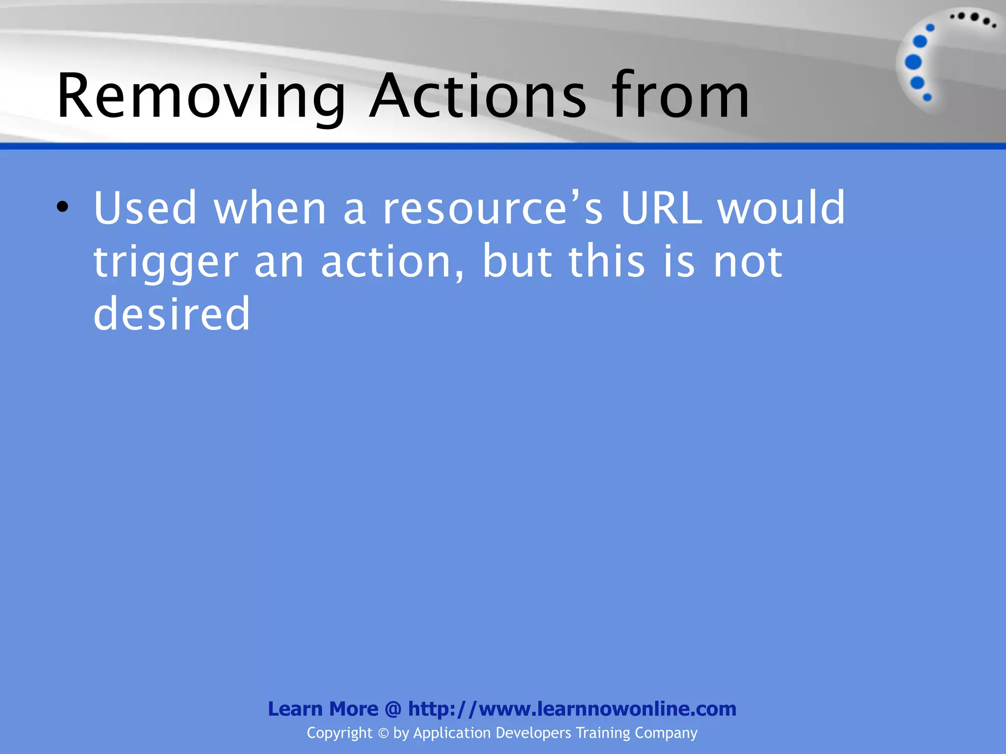 Removing Actions from
• Used when a resource’s URL would
  trigger an action, but this is not
  desired




         Learn More @ http://www.learnnowonline.com
            Copyright © by Application Developers Training Company
 