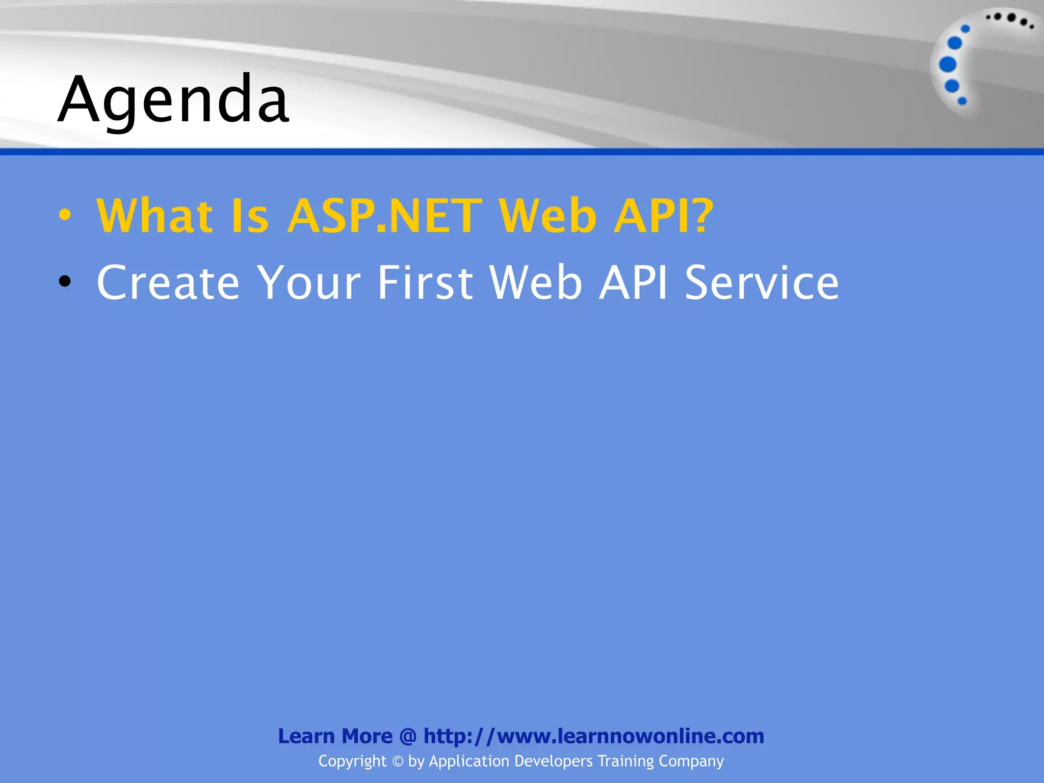 Agenda
• What Is ASP.NET Web API?
• Create Your First Web API Service




         Learn More @ http://www.learnnowonline.com
            Copyright © by Application Developers Training Company
 