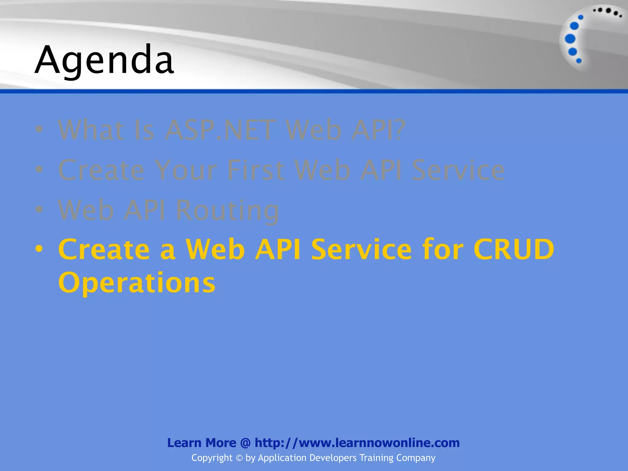 Agenda
•   What Is ASP.NET Web API?
•   Create Your First Web API Service
•   Web API Routing
•   Create a Web API Service for CRUD
    Operations




           Learn More @ http://www.learnnowonline.com
              Copyright © by Application Developers Training Company
 