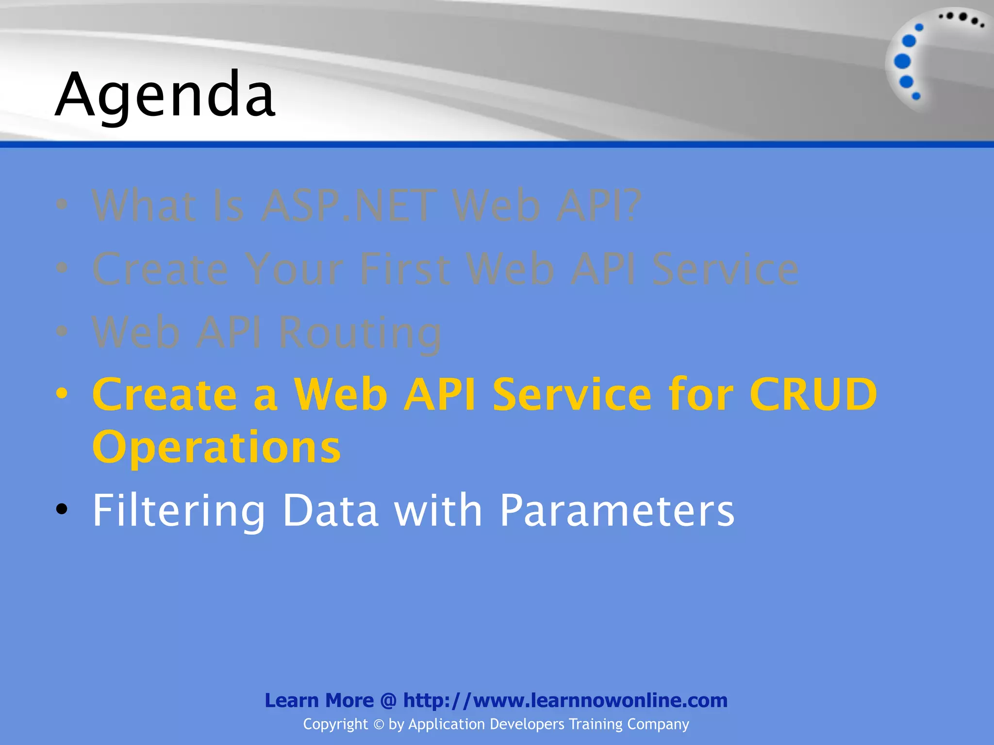 Agenda
• What Is ASP.NET Web API?
• Create Your First Web API Service
• Web API Routing
• Create a Web API Service for CRUD
  Operations
• Filtering Data with Parameters



        Learn More @ http://www.learnnowonline.com
           Copyright © by Application Developers Training Company
 
