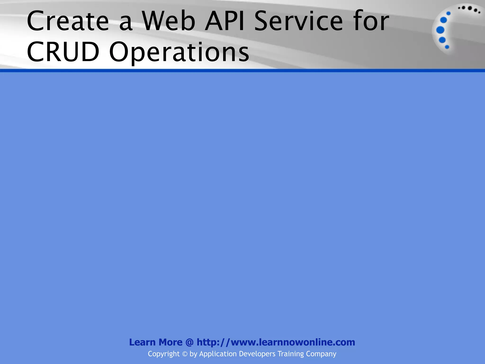 Create a Web API Service for
CRUD Operations




       Learn More @ http://www.learnnowonline.com
          Copyright © by Application Developers Training Company
 