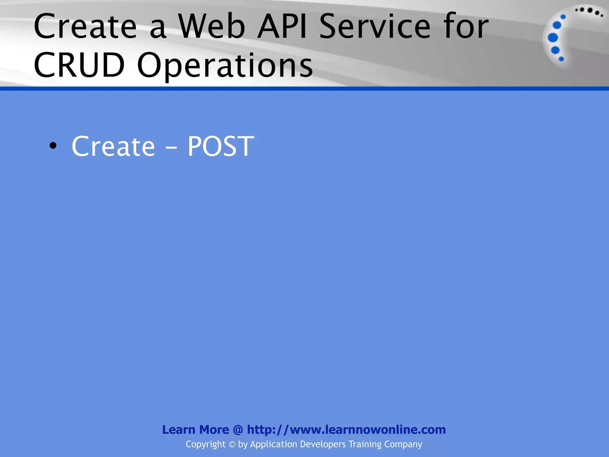 Create a Web API Service for
CRUD Operations

• Create – POST




        Learn More @ http://www.learnnowonline.com
           Copyright © by Application Developers Training Company
 