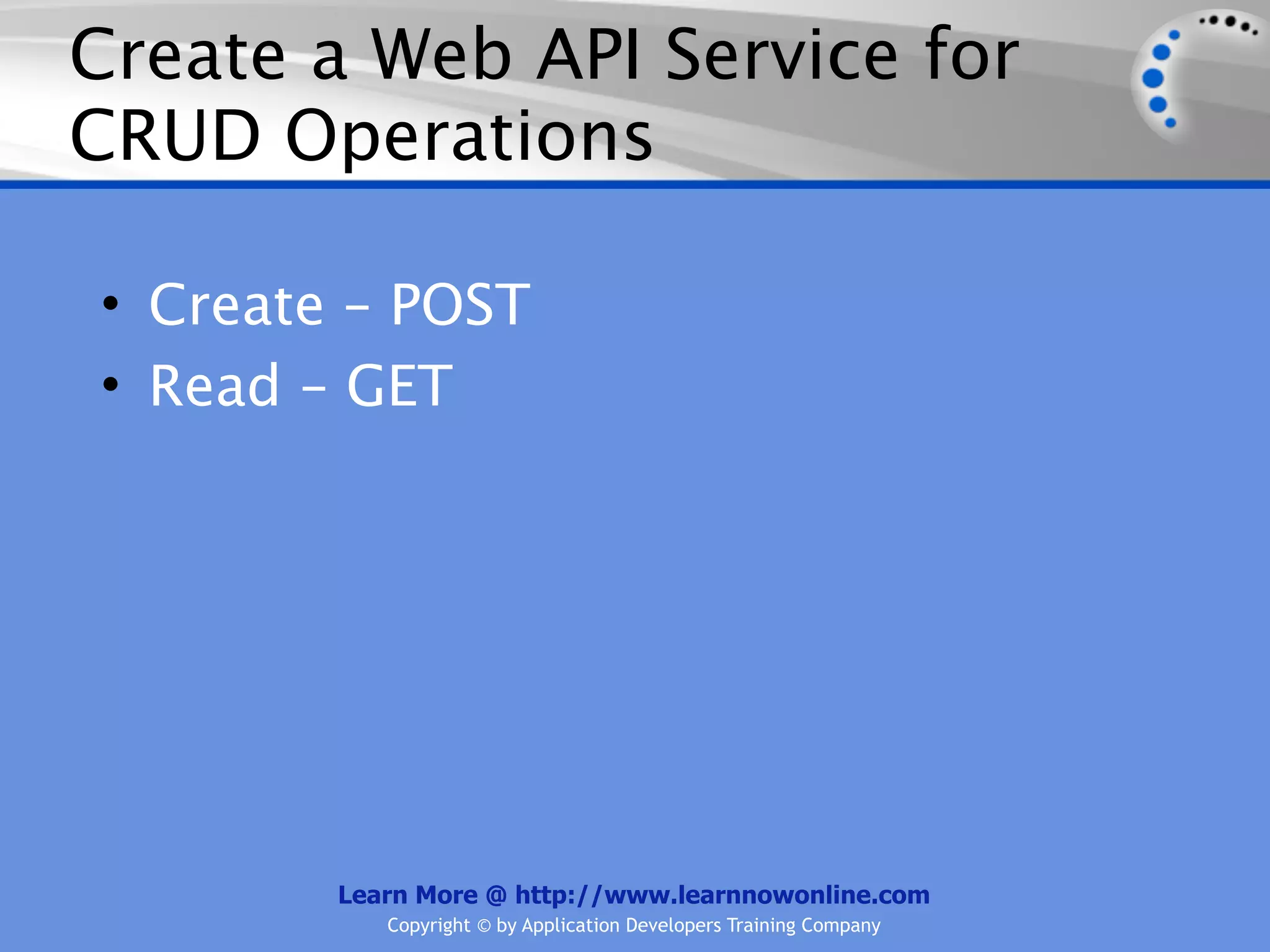 Create a Web API Service for
CRUD Operations

• Create – POST
• Read – GET




        Learn More @ http://www.learnnowonline.com
           Copyright © by Application Developers Training Company
 