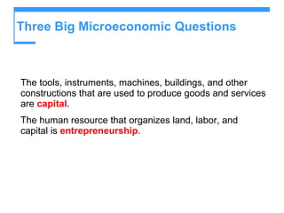 Three Big Microeconomic Questions The tools, instruments, machines, buildings, and other constructions that are used to produce goods and services are  capital . The human resource that organizes land, labor, and capital is  entrepreneurship . 