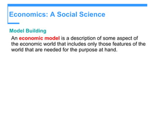 Economics: A Social Science Model Building An   economic model  is a description of some aspect of the economic world that includes only those features of the world that are needed for the purpose at hand. 