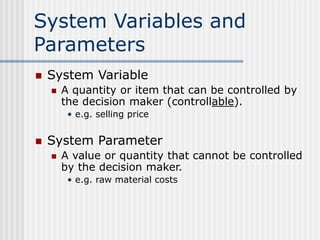 System Variables and
Parameters
 System Variable
 A quantity or item that can be controlled by
the decision maker (contr...
