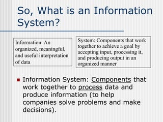 So, What is an Information
System?
 Information System: Components that
work together to process data and
produce informa...