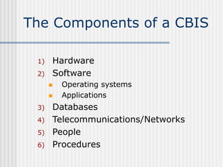 The Components of a CBIS
1) Hardware
2) Software
 Operating systems
 Applications
3) Databases
4) Telecommunications/Net...