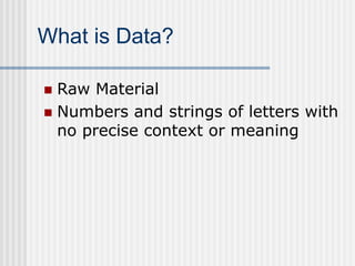 What is Data?
 Raw Material
 Numbers and strings of letters with
no precise context or meaning
 