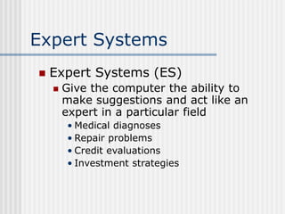 Expert Systems
 Expert Systems (ES)
 Give the computer the ability to
make suggestions and act like an
expert in a parti...