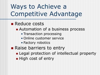 Ways to Achieve a
Competitive Advantage
 Reduce costs
 Automation of a business process
• Transaction processing
• Onlin...