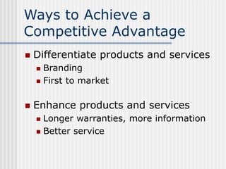 Ways to Achieve a
Competitive Advantage
 Differentiate products and services
 Branding
 First to market
 Enhance produ...