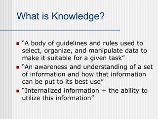 What is Knowledge?
 “A body of guidelines and rules used to
select, organize, and manipulate data to
make it suitable for...