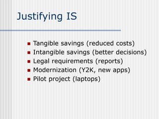 Justifying IS
 Tangible savings (reduced costs)
 Intangible savings (better decisions)
 Legal requirements (reports)
 ...
