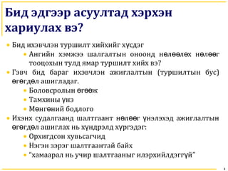 3
Бид эдгээр асуултад хэрхэн
хариулах вэ?
• Бид ихэвчлэн туршилт хийхийг х сдэгү
• Ангийн хэмжээ шалгалтын оноонд н л л х нө өө ө өл гөө
тооцохын тулд ямар туршилт хийх вэ?
• Гэвч бид бараг ихэвчлэн ажиглалтын (туршилтын бус)
г гд л ашигладагө ө ө .
• Боловсролын г жө өө
• Тамхины нэү
• М нг нийө ө бодлого
• Ихэнх судалгаанд шалтгаант н л г нэлэхэд ажиглалтынө өө ү
г гд л ашиглах нь х ндрэлө ө ө ү д х ргэдэгү :
• Орхигдсон хувьсагчид
• Нэгэн зэрэг шалтгаантай байх
• “хамаарал нь учир шалтгааныг илэрхийлдэгг йү ”
 