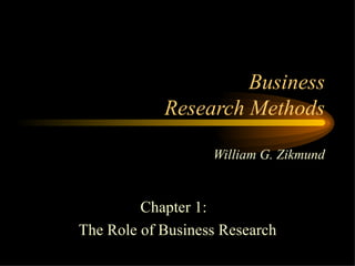 Business
            Research Methods

                   William G. Zikmund


         Chapter 1:
The Role of Business Research
 