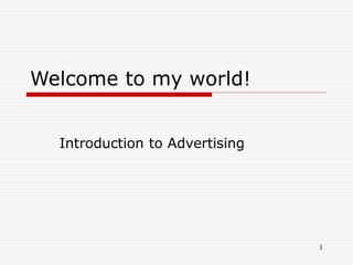 1
Welcome to my world!
Introduction to Advertising
 
