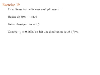 Exercice 19
   En utilisant les coefﬁcients multiplicateurs :

   Hausse de 50% → ×1, 5

   Baisse identique : → ÷1, 5

   Comme     1
            1,5
                  = 0, 6666, on fait une diminution de 33 1/3%.
 