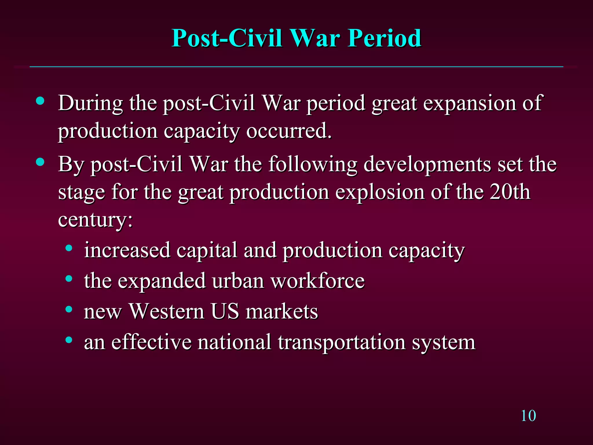 Post-Civil War Period During the post-Civil War period great expansion of production capacity occurred. By post-Civil War the following developments set the stage for the great production explosion of the 20th century: increased capital and production capacity the expanded urban workforce new Western US markets an effective national transportation system 