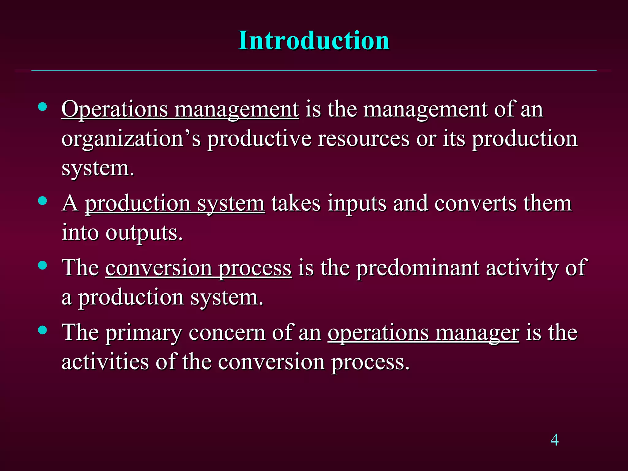 Introduction Operations management  is the management of an organization’s productive resources or its production system. A  production system  takes inputs and converts them into outputs. The  conversion process  is the predominant activity of a production system. The primary concern of an  operations manager  is the activities of the conversion process. 