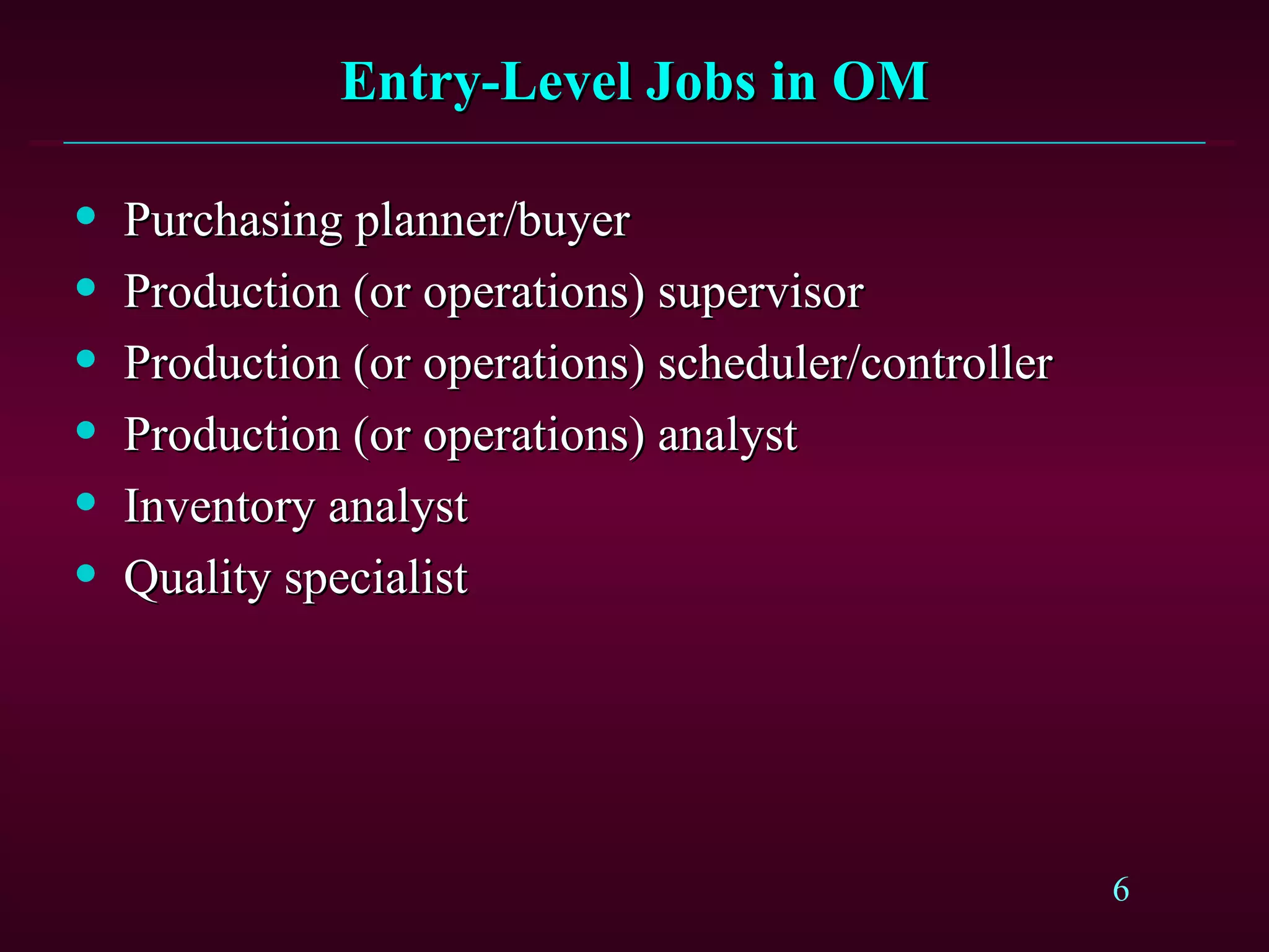 Entry-Level Jobs in OM Purchasing planner/buyer Production (or operations) supervisor Production (or operations) scheduler/controller Production (or operations) analyst Inventory analyst Quality specialist 