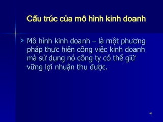 Cấu trúc của mô hình kinh doanh Mô hình kinh doanh – là một phương pháp thực hiện công việc kinh doanh mà sử dụng nó công ty có thể giữ vững lợi nhuận thu được. 
