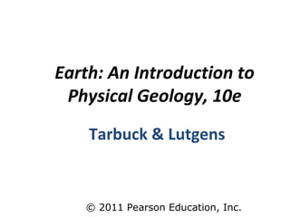 © 2011 Pearson Education, Inc.
Earth: An Introduction to
Physical Geology, 10e
Tarbuck & Lutgens
 