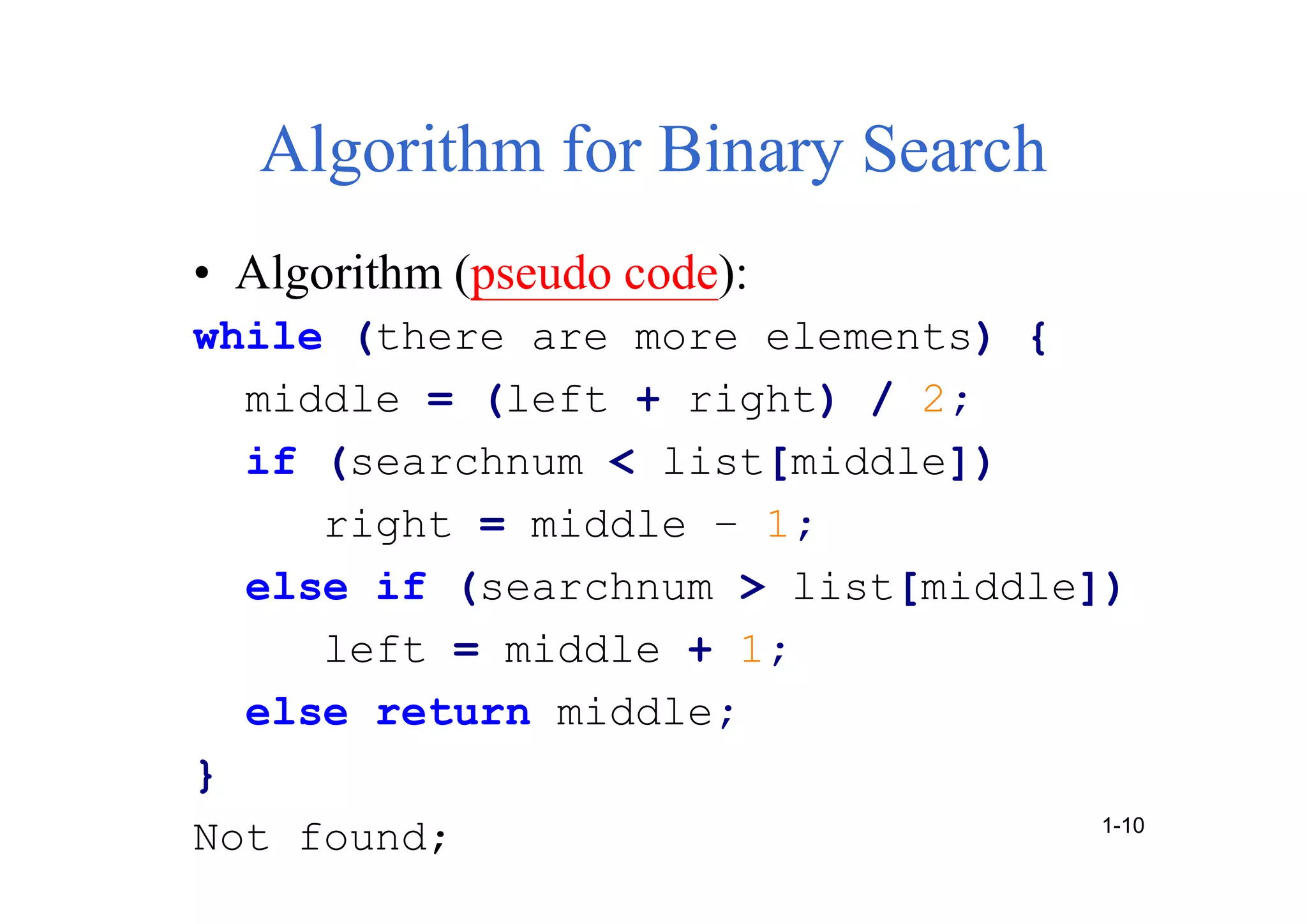Algorithm for Binary Search
• Algorithm (pseudo code):
while (there are more elements) {
middle = (left + right) / 2;
if (searchnum < list[middle])
right = middle – 1;
else if (searchnum > list[middle])
left = middle + 1;
else return middle;
}
Not found; 1-10
 