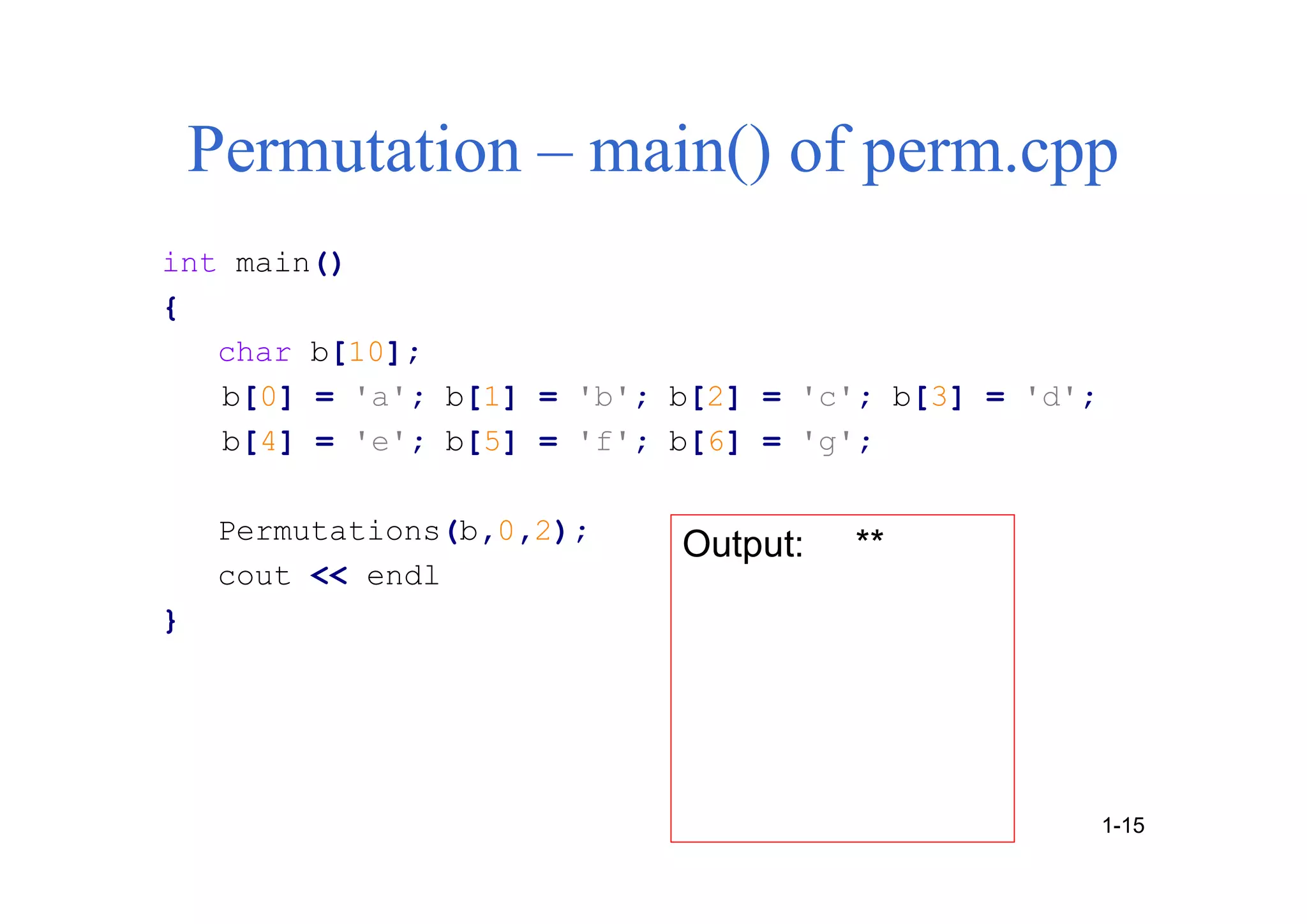 Permutation – main() of perm.cpp
int main()
{
char b[10];
b[0] = 'a'; b[1] = 'b'; b[2] = 'c'; b[3] = 'd';
b[4] = 'e'; b[5] = 'f'; b[6] = 'g';
Permutations(b,0,2);
cout << endl
}
1-15
Output: **
 