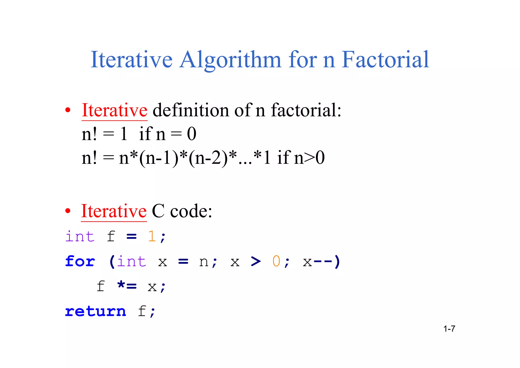 Iterative Algorithm for n Factorial
• Iterative definition of n factorial:
n! = 1 if n = 0
n! = n*(n-1)*(n-2)*...*1 if n>0
• Iterative C code:
int f = 1;
for (int x = n; x > 0; x--)
f *= x;
return f;
1-7
 